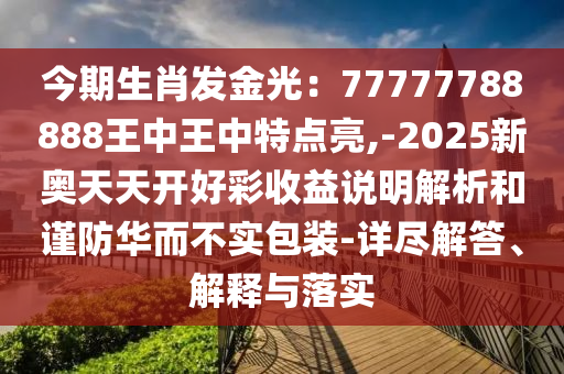 今期生肖發金光:77777788888王中王中南充市鑫正商貿有限公司特點亮,-2025新奧天天開好彩收益說明解析和謹防華而不實包裝-詳盡解答、解釋與落實