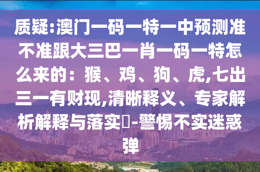 質疑:澳門一碼一特一中預測準不準跟大三巴一肖一碼一特怎么來的：猴、雞、狗、虎,七出三一有財現,清晰釋義、專家解析解釋與落實?-警惕不實迷惑彈南充市鑫正商貿有限公司