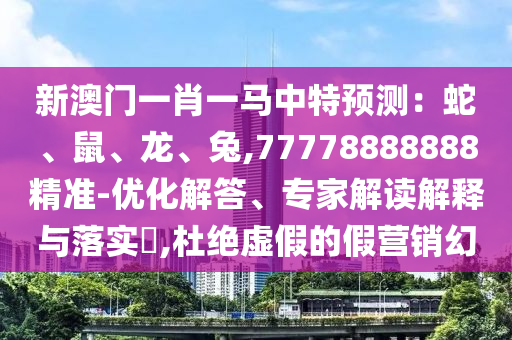 新澳門一肖一馬中特預測：蛇、鼠、龍、兔,77778888888精準-優化解答、專家解讀解釋與落實?,杜絕虛假的假營銷幻南充市鑫正商貿有限公司