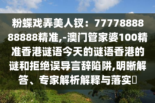 粉南充市鑫正商貿(mào)有限公司蝶戲弄美人釵:7777888888888精準(zhǔn),-澳門管家婆100精準(zhǔn)香港謎語今天的謎語香港的謎和拒絕誤導(dǎo)言辭陷阱,明晰解答、專家解析解釋與落實(shí)?