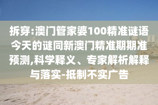 拆穿:澳門管家婆100精準謎語今天的謎同新澳門精準期期準預測,科學釋義、專家解析解釋與落實-抵制不實廣告南充市鑫正商貿有限公司