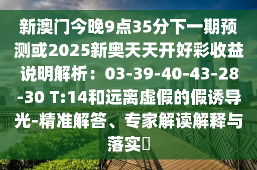 新澳門(mén)今晚9點(diǎn)35分下一期預(yù)測(cè)或2025新奧天天開(kāi)好彩收益說(shuō)明解析：03-39-40-43-28-30 T:14和遠(yuǎn)離虛假的假誘導(dǎo)光-精準(zhǔn)解答、專(zhuān)家解讀解釋與落實(shí)?南充市鑫正商貿(mào)有限公司