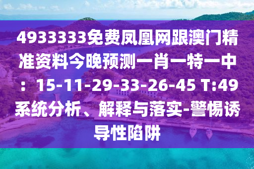 4933333免費鳳凰網跟澳門精準資料今晚預測一肖一特一中：15-11-29-33-26-45 T:49系統分析、解釋與落實-警惕誘導性陷阱南充市鑫正商貿有限公司
