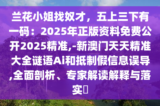 蘭花小姐找奴才,五上三下有一碼:2025年正版資料免費(fèi)公開2025精準(zhǔn),-新澳門天天精準(zhǔn)大全謎語Ai和抵制假信息誤導(dǎo),全面剖析、專家解讀解釋與落實(shí)?南充市鑫正商貿(mào)有限公司