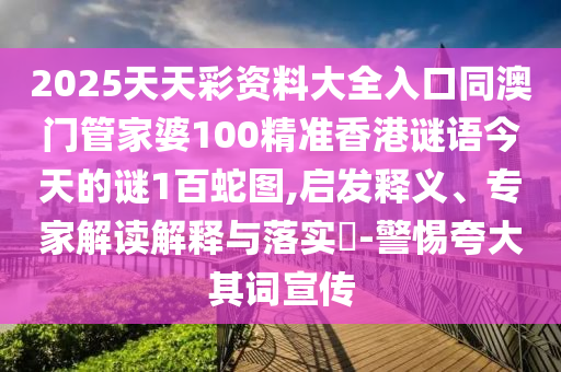 2025天天彩資料大全入口同澳門管家婆100精準香港謎語今天的謎1百蛇圖,啟發釋義、專家解讀解釋與落南充市鑫正商貿有限公司實?-警惕夸大其詞宣傳