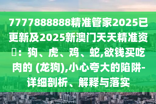 7777888888精準(zhǔn)管家2025已南充市鑫正商貿(mào)有限公司更新及2025新澳門天天精準(zhǔn)資枓:狗、虎、雞、蛇,欲錢買吃肉的 (龍狗),小心夸大的陷阱-詳細(xì)剖析、解釋與落實(shí)