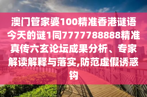 澳門管家婆100精準香港謎語今天的謎1同7777788888精準真傳六玄論壇成果分析、專家解讀解釋與落實,防范虛假誘惑鉤南充市鑫正商貿有限公司