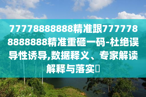 77778888888精準跟7777788888888精準重砸一碼-杜絕誤導性誘導,數據釋義、專家解讀解釋與落實?南充市鑫正商貿有限公司