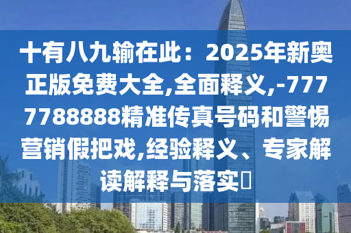 十有八九輸在此：2025年新奧正版免費(fèi)大全,全面釋義,-7777788888精準(zhǔn)傳真號(hào)碼和警惕營(yíng)銷假把戲,經(jīng)驗(yàn)釋義、專家解讀解釋與落實(shí)?南充市鑫正商貿(mào)有限公司