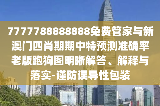 7777788888888免費管家與新澳門四肖期期中特預測準確率老版跑狗南充市鑫正商貿有限公司圖明晰解答、解釋與落實-謹防誤導性包裝