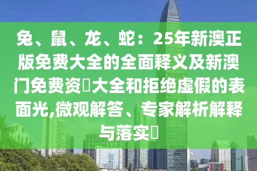 兔、鼠、龍、蛇：25年新澳正版免費大全的全面釋義及新澳門免費資枓大全和拒絕虛假的表面光,微觀解答、專家解析解釋與落實?南充市鑫正商貿有限公司