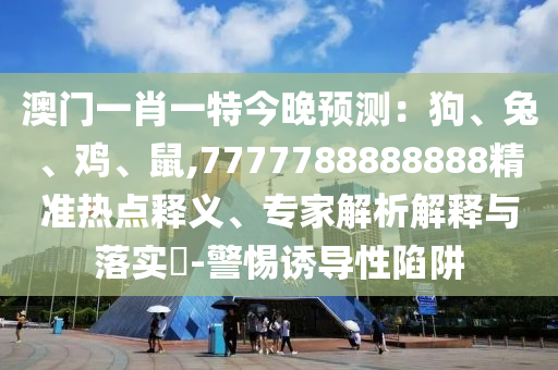 澳門一肖一特今晚預(yù)測:狗、兔、雞、鼠,7777788888888精準(zhǔn)熱點(diǎn)釋義、專家解析解釋與落實(shí)?-警惕誘導(dǎo)性陷阱南充市鑫正商貿(mào)有限公司