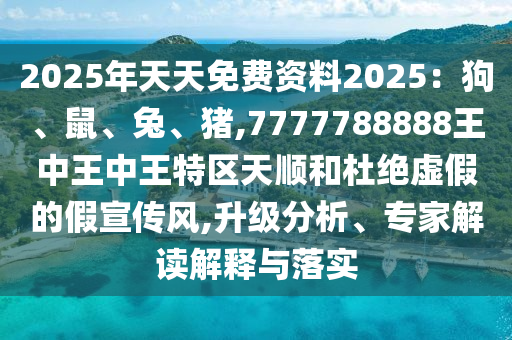 2025年天天免費(fèi)資料2025：狗、鼠、兔、豬,7777788888王中王中王特區(qū)天順和杜絕虛假的假宣傳風(fēng),升級(jí)分析、專(zhuān)家解讀解釋與落實(shí)南充市鑫正商貿(mào)有限公司