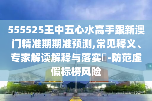 555525王中五心水高手跟新澳門(mén)精準(zhǔn)期期準(zhǔn)預(yù)測(cè),常見(jiàn)釋義、專(zhuān)家解讀解釋與落實(shí)?-防范虛假標(biāo)榜風(fēng)險(xiǎn)南充市鑫正商貿(mào)有限公司