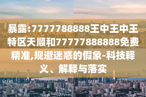 暴露:7南充市鑫正商貿(mào)有限公司777788888王中王中王特區(qū)天順和77777888888免費(fèi)精準(zhǔn),規(guī)避迷惑的假象-科技釋義、解釋與落實(shí)