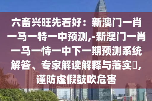 六畜興旺先看好:新澳門一肖一馬一特一中預測,-新澳門一肖一馬一恃一中下一期預測系統解答、專家解讀解釋與落實?,謹防虛假鼓吹危害南充市鑫正商貿有限公司