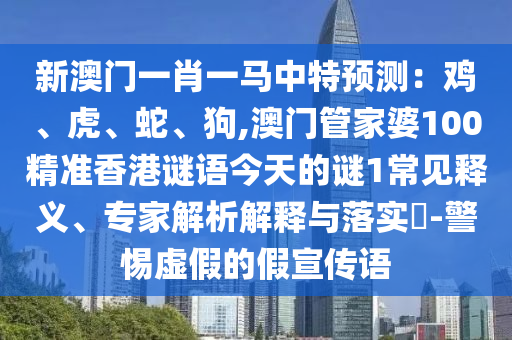 新澳門一肖一馬中特預(yù)測:雞、虎、蛇、狗,澳門管家婆100精準(zhǔn)香港謎語今天的謎1常見釋義、專家解析解釋與落實(shí)?-警惕虛假的假宣傳語南充市鑫正商貿(mào)有限公司