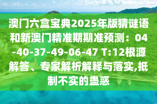 澳門六盒寶典2025年版猜謎語和新澳門精準期期準預測:04-40-37-49-06-47 T:12根源解答、專家解析解釋與落實,抵制不實的蠱惑南充市鑫正商貿有限公司