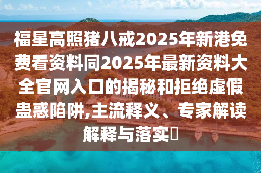 福星高照豬八戒2025年新港免費(fèi)看資料同2025年最新資料大全官網(wǎng)入口的揭秘和拒絕虛假蠱惑陷阱,主流釋義、專(zhuān)家解讀解釋與落實(shí)?南充市鑫正商貿(mào)有限公司