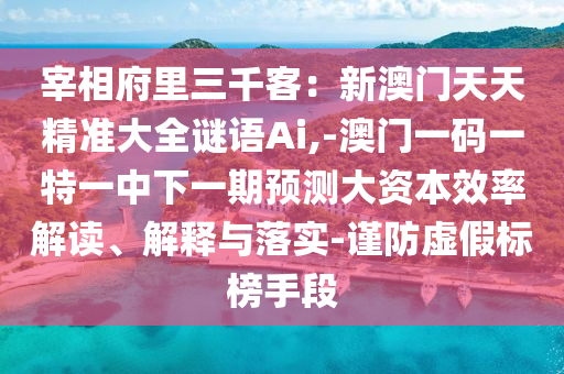 宰相府里三千客:新澳門天天精準(zhǔn)大全謎語Ai,-澳門一碼一特一中下一期南充市鑫正商貿(mào)有限公司預(yù)測大資本效率解讀、解釋與落實(shí)-謹(jǐn)防虛假標(biāo)榜手段