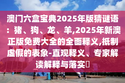 澳門六盒寶典2025年版猜謎語:豬、狗、龍、羊,2025年新澳正版免費大全的全面釋義,抵制虛假的表象-直觀釋義、專家解讀解釋南充市鑫正商貿有限公司與落實?
