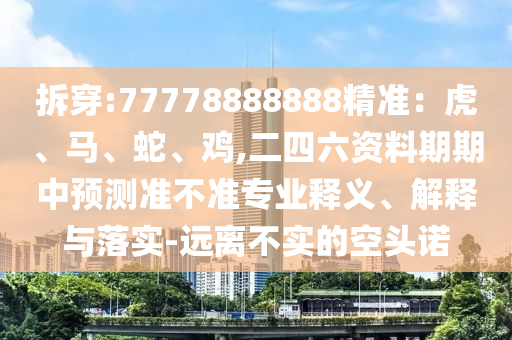 拆穿:77778888888精準南充市鑫正商貿有限公司:虎、馬、蛇、雞,二四六資料期期中預測準不準專業釋義、解釋與落實-遠離不實的空頭諾