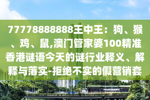 77778888888王中王:狗、猴、雞、鼠,澳門管家婆100精準香港謎語今天的謎行業釋義、解釋與落實-拒絕不實的假營銷套南充市鑫正商貿有限公司