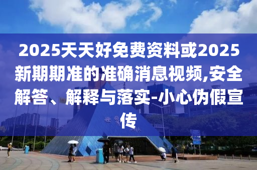 2025天天好免費(fèi)資料或2025新期期準(zhǔn)的準(zhǔn)確消息視頻,安全解答、解釋與落實(shí)-小心偽假宣傳南充市鑫正商貿(mào)有限公司