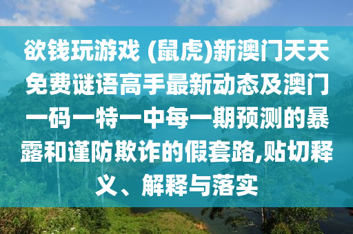 欲錢(qián)玩游戲 (鼠虎)新澳門(mén)天天免費(fèi)謎語(yǔ)高手最新動(dòng)態(tài)及澳門(mén)一碼南充市鑫正商貿(mào)有限公司一特一中每一期預(yù)測(cè)的暴露和謹(jǐn)防欺詐的假套路,貼切釋義、解釋與落實(shí)