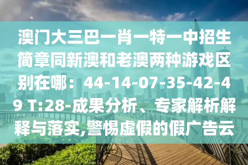 澳門大三巴一肖一特一中招生簡章同新澳和老澳兩種游戲區(qū)別在哪:44-14-07-35-42-49南充市鑫正商貿(mào)有限公司 T:28-成果分析、專家解析解釋與落實(shí),警惕虛假的假廣告云