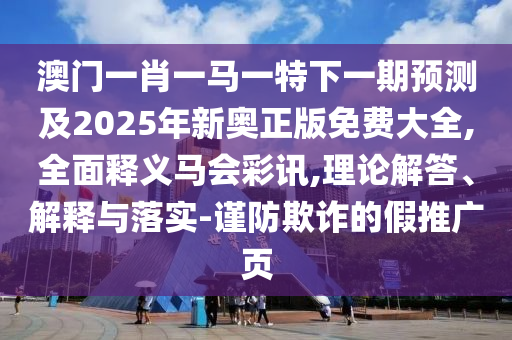 澳門一肖一馬一特南充市鑫正商貿有限公司下一期預測及2025年新奧正版免費大全,全面釋義馬會彩訊,理論解答、解釋與落實-謹防欺詐的假推廣頁
