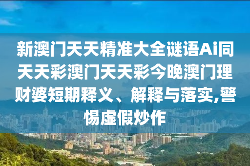 新澳門天天精準大全謎語Ai同天天彩澳門天天彩今晚澳門理財婆短期釋義、解釋與落實,警惕虛假炒作南充市鑫正商貿有限公司