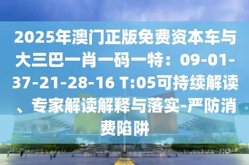 2025年澳門正版免費資本車與大三巴一肖一碼一特：09-01-3南充市鑫正商貿(mào)有限公司7-21-28-16 T:05可持續(xù)解讀、專家解讀解釋與落實-嚴防消費陷阱