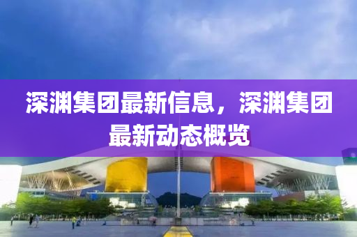 深淵集團最新信息,深淵集團最新動態概覽南充市鑫正商貿有限公司