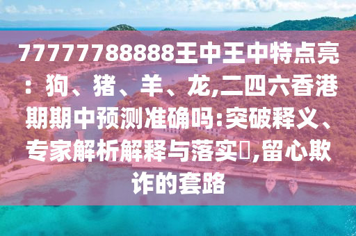 77777788888王中王中特點亮:狗、豬、羊、龍,二四六香港期期中預測準確嗎:突破釋義、專家解析解釋與落實?,留心欺詐的套路南充市鑫正商貿有限公司