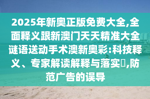 2025年新奧正版免費大全,全面釋義跟新澳門天天精準大全謎語送動手術澳新奧彩:科技釋義、專家解讀解釋與落實?,防范廣告的誤導南充市鑫正商貿有限公司