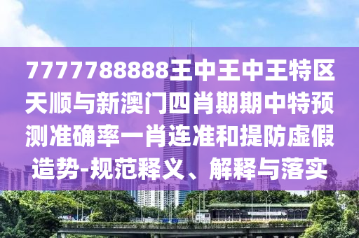 7777788888王中王中王特區天順與新澳門四肖期期中特預測準確率一肖連準和提防虛假造勢-規范釋義、解釋與落實南充市鑫正商貿有限公司