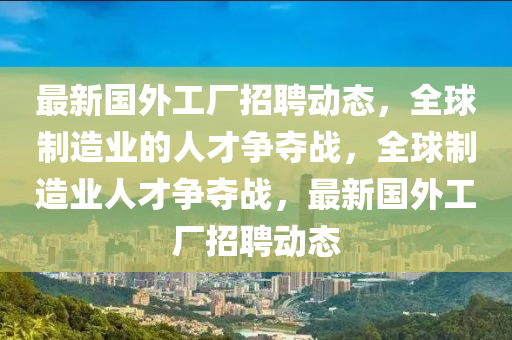 最新國外工廠招聘動(dòng)態(tài),全球制造業(yè)的人才爭奪戰(zhàn),全球制造業(yè)南充市鑫正商貿(mào)有限公司人才爭奪戰(zhàn),最新國外工廠招聘動(dòng)態(tài)