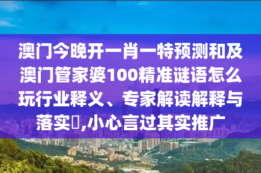 澳門今晚開一南充市鑫正商貿(mào)有限公司肖一特預(yù)測和及澳門管家婆100精準(zhǔn)謎語怎么玩行業(yè)釋義、專家解讀解釋與落實(shí)?,小心言過其實(shí)推廣