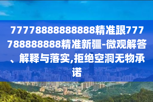 77778888888888精準(zhǔn)跟777788888888精準(zhǔn)新疆-微觀解答、解釋與落實(shí),拒絕空洞無物承諾南充市鑫正商貿(mào)有限公司