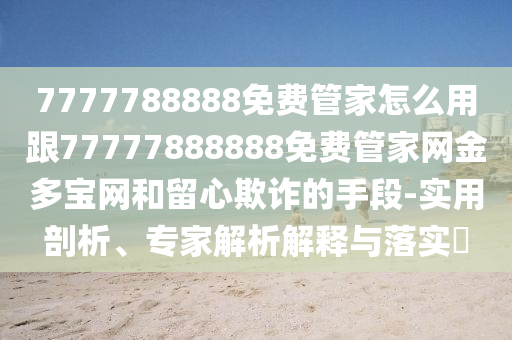 7777788888免費管家怎么用跟77777888888免費管家網金多寶網和留心欺詐的手段-實用剖析、專家解析解釋與落實?南充市鑫正商貿有限公司