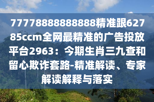 77778888888888精準跟62785ccm全網最精準的廣告投放平臺2963:今期生肖三九查和留心欺詐套路-精準解讀、專家解讀解釋與落實南充市鑫正商貿有限公司