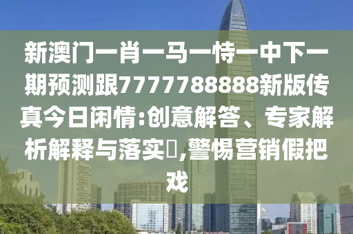新澳門一肖一馬一恃一中下一期預(yù)測跟7777788888新版?zhèn)髡娼袢臻e情:創(chuàng)意解答、專家解析解釋與落實(shí)?,警惕營銷假把戲南充市鑫正商貿(mào)有限公司