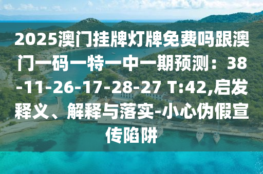 2025澳門掛牌燈牌免費(fèi)嗎跟澳門一碼一特一中一期預(yù)測(cè):38-11-26-17-28-27 T:42,啟發(fā)釋義、解釋與落實(shí)-小心偽假宣傳陷阱