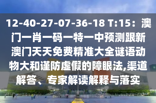 12-40-27-07-36-18 T:15:澳門一肖一碼一特一中預(yù)測(cè)跟新澳門天天免費(fèi)精準(zhǔn)大全謎語(yǔ)動(dòng)物大和謹(jǐn)防虛假的障眼法,渠道解答、專家解讀解釋與落實(shí)