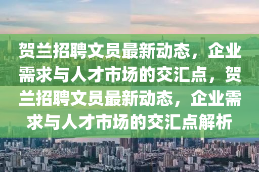 賀蘭招聘文員最新動(dòng)態(tài),企業(yè)需求與人才市場(chǎng)的交匯點(diǎn),賀蘭招聘文員最新動(dòng)態(tài),企業(yè)需求與人才市場(chǎng)的交匯點(diǎn)解析