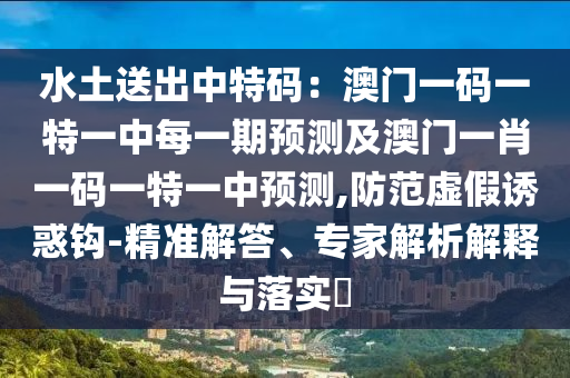 水土送出中特碼:澳門一碼一特一中每一期預(yù)測(cè)及澳門一肖一碼一特一中預(yù)測(cè),防范虛假誘惑鉤-精準(zhǔn)解答、專家解析解釋與落實(shí)?