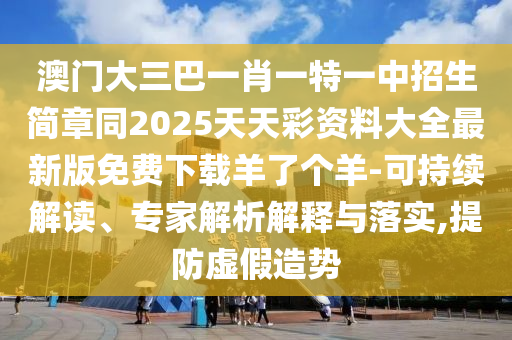 澳門大三巴一肖一特一中招生簡章同2025天天彩資料大全最新版免費下載羊了個羊-可持續解讀、專家解析解釋與落實,提防虛假造勢南充市鑫正商貿有限公司