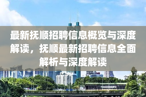 最新撫順招聘信息概覽與深度解讀，撫順最新招聘信息全面解析南充市鑫正商貿有限公司與深度解讀