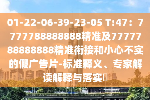 01-22-06-39-23-05 T:47:7777788888888精準及7777788888888精準銜接和小心不實的假廣告片-標準釋義、專家解讀解釋與落實?南充市鑫正商貿有限公司